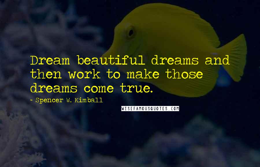 Spencer W. Kimball Quotes: Dream beautiful dreams and then work to make those dreams come true.