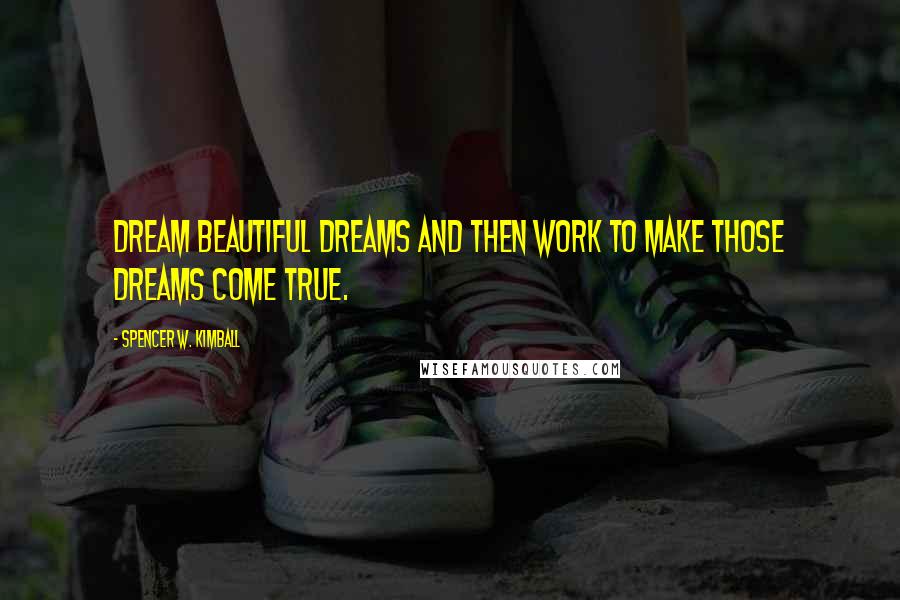 Spencer W. Kimball Quotes: Dream beautiful dreams and then work to make those dreams come true.