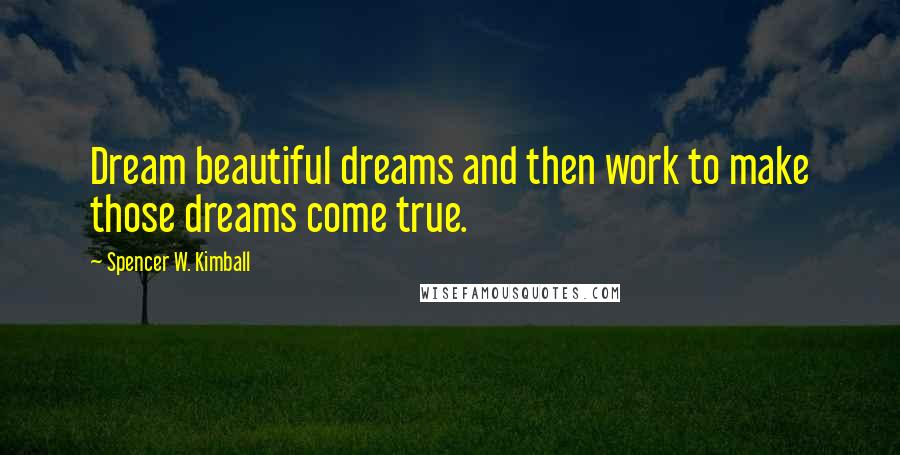 Spencer W. Kimball Quotes: Dream beautiful dreams and then work to make those dreams come true.