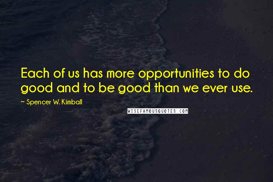 Spencer W. Kimball Quotes: Each of us has more opportunities to do good and to be good than we ever use.