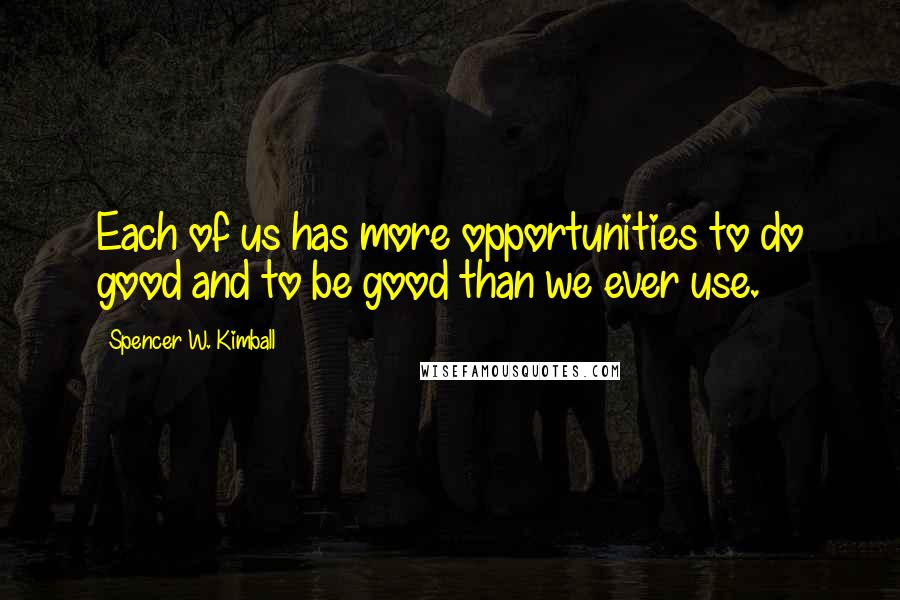 Spencer W. Kimball Quotes: Each of us has more opportunities to do good and to be good than we ever use.