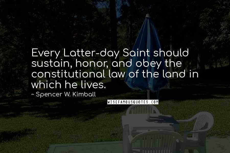 Spencer W. Kimball Quotes: Every Latter-day Saint should sustain, honor, and obey the constitutional law of the land in which he lives.