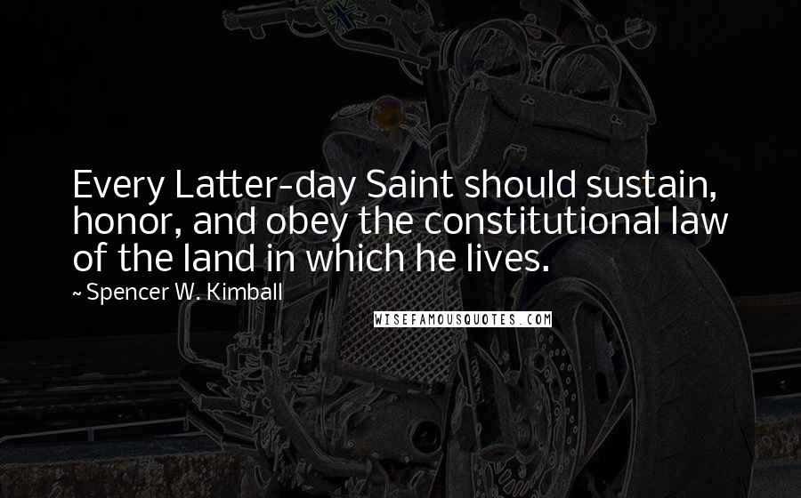 Spencer W. Kimball Quotes: Every Latter-day Saint should sustain, honor, and obey the constitutional law of the land in which he lives.