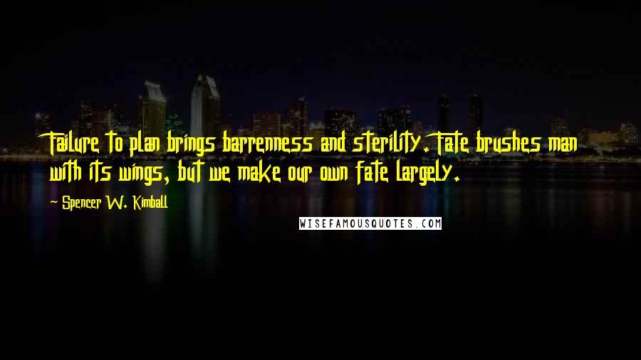 Spencer W. Kimball Quotes: Failure to plan brings barrenness and sterility. Fate brushes man with its wings, but we make our own fate largely.