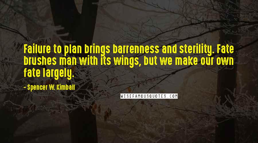 Spencer W. Kimball Quotes: Failure to plan brings barrenness and sterility. Fate brushes man with its wings, but we make our own fate largely.