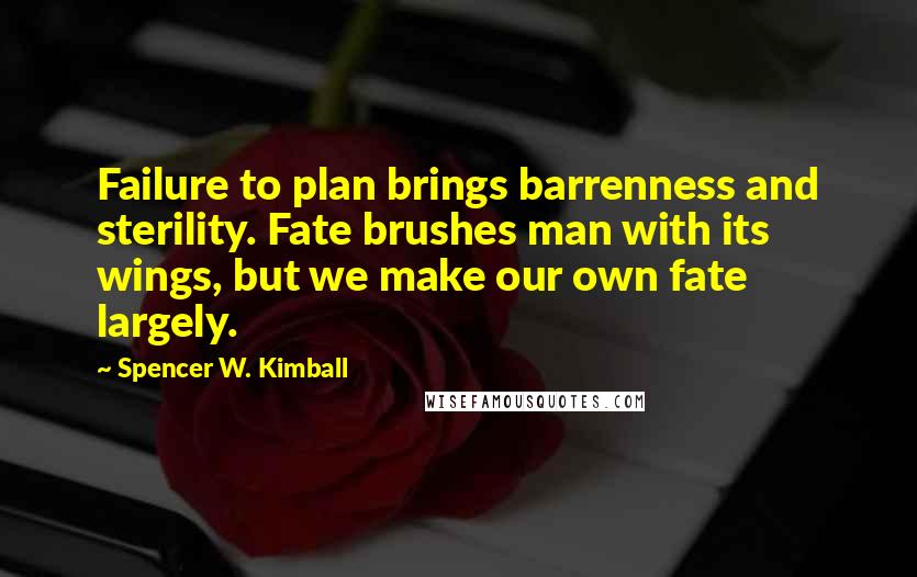 Spencer W. Kimball Quotes: Failure to plan brings barrenness and sterility. Fate brushes man with its wings, but we make our own fate largely.