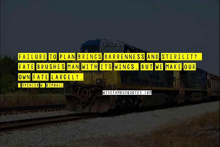 Spencer W. Kimball Quotes: Failure to plan brings barrenness and sterility. Fate brushes man with its wings, but we make our own fate largely.