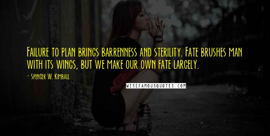 Spencer W. Kimball Quotes: Failure to plan brings barrenness and sterility. Fate brushes man with its wings, but we make our own fate largely.