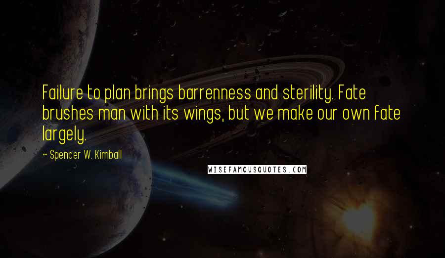 Spencer W. Kimball Quotes: Failure to plan brings barrenness and sterility. Fate brushes man with its wings, but we make our own fate largely.