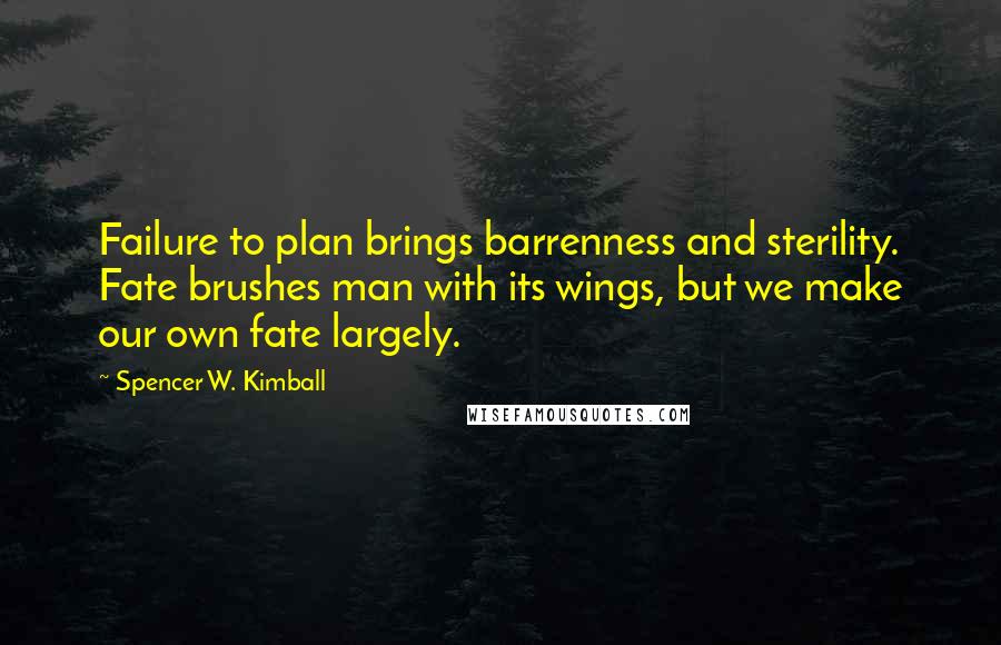 Spencer W. Kimball Quotes: Failure to plan brings barrenness and sterility. Fate brushes man with its wings, but we make our own fate largely.