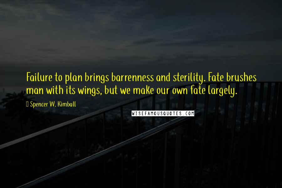 Spencer W. Kimball Quotes: Failure to plan brings barrenness and sterility. Fate brushes man with its wings, but we make our own fate largely.