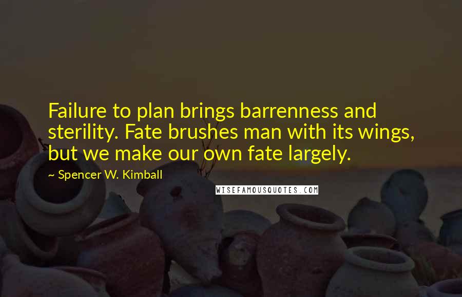 Spencer W. Kimball Quotes: Failure to plan brings barrenness and sterility. Fate brushes man with its wings, but we make our own fate largely.