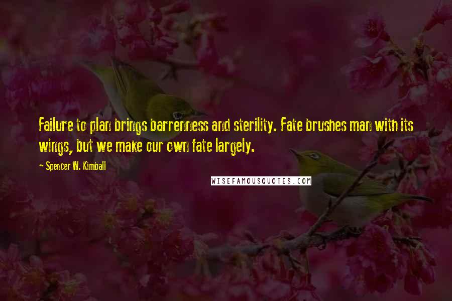 Spencer W. Kimball Quotes: Failure to plan brings barrenness and sterility. Fate brushes man with its wings, but we make our own fate largely.