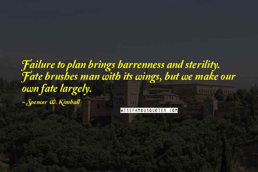 Spencer W. Kimball Quotes: Failure to plan brings barrenness and sterility. Fate brushes man with its wings, but we make our own fate largely.