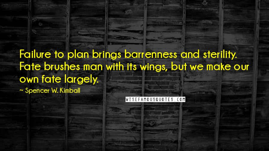 Spencer W. Kimball Quotes: Failure to plan brings barrenness and sterility. Fate brushes man with its wings, but we make our own fate largely.