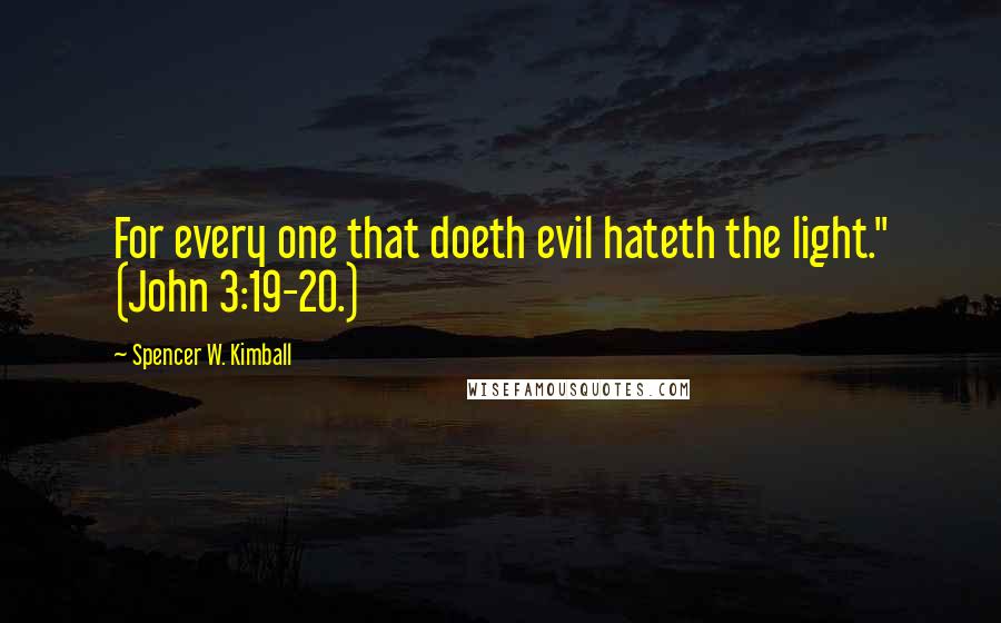 Spencer W. Kimball Quotes: For every one that doeth evil hateth the light." (John 3:19-20.)