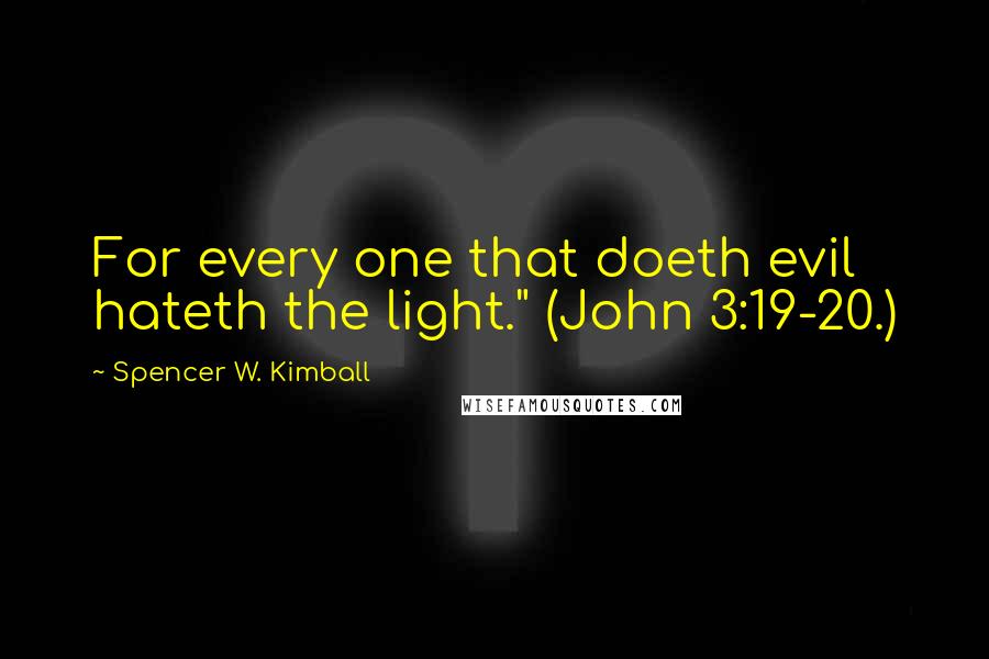 Spencer W. Kimball Quotes: For every one that doeth evil hateth the light." (John 3:19-20.)