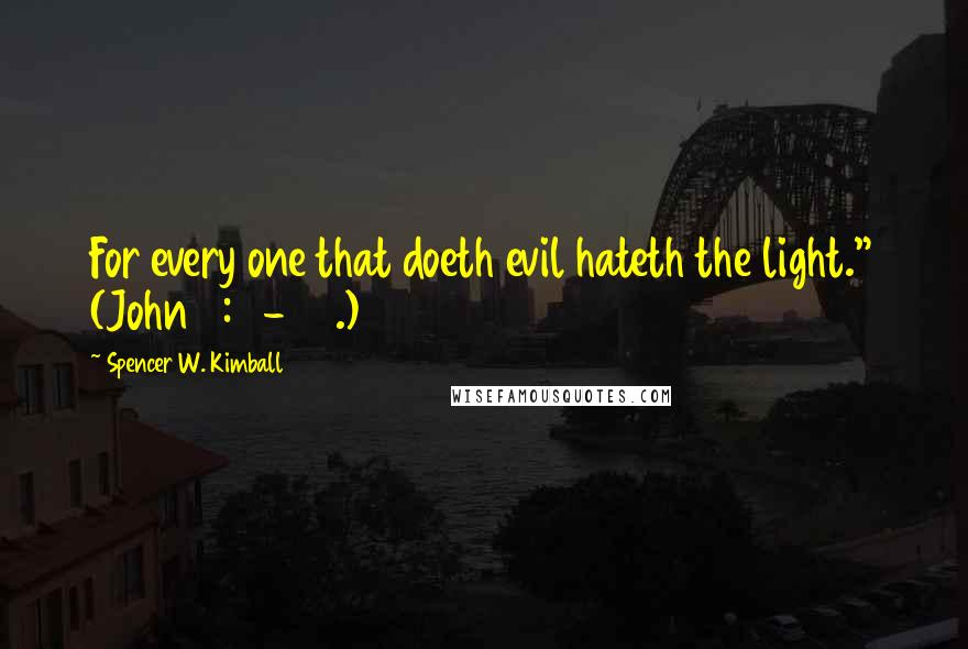 Spencer W. Kimball Quotes: For every one that doeth evil hateth the light." (John 3:19-20.)