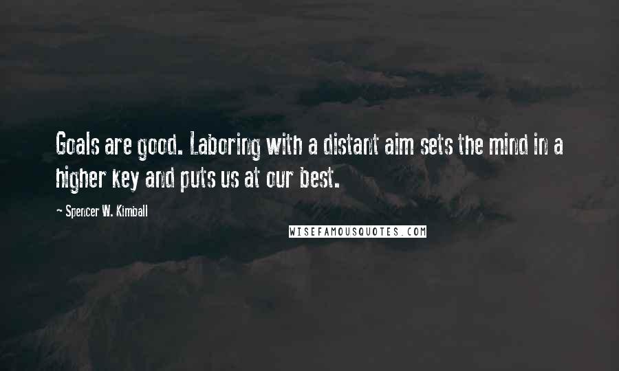 Spencer W. Kimball Quotes: Goals are good. Laboring with a distant aim sets the mind in a higher key and puts us at our best.