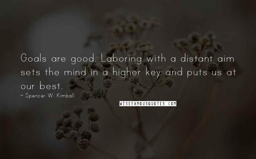 Spencer W. Kimball Quotes: Goals are good. Laboring with a distant aim sets the mind in a higher key and puts us at our best.