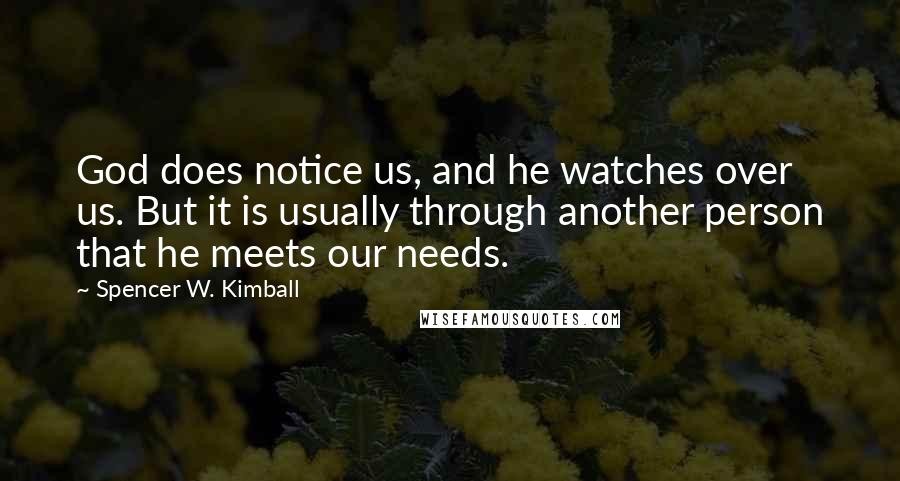Spencer W. Kimball Quotes: God does notice us, and he watches over us. But it is usually through another person that he meets our needs.