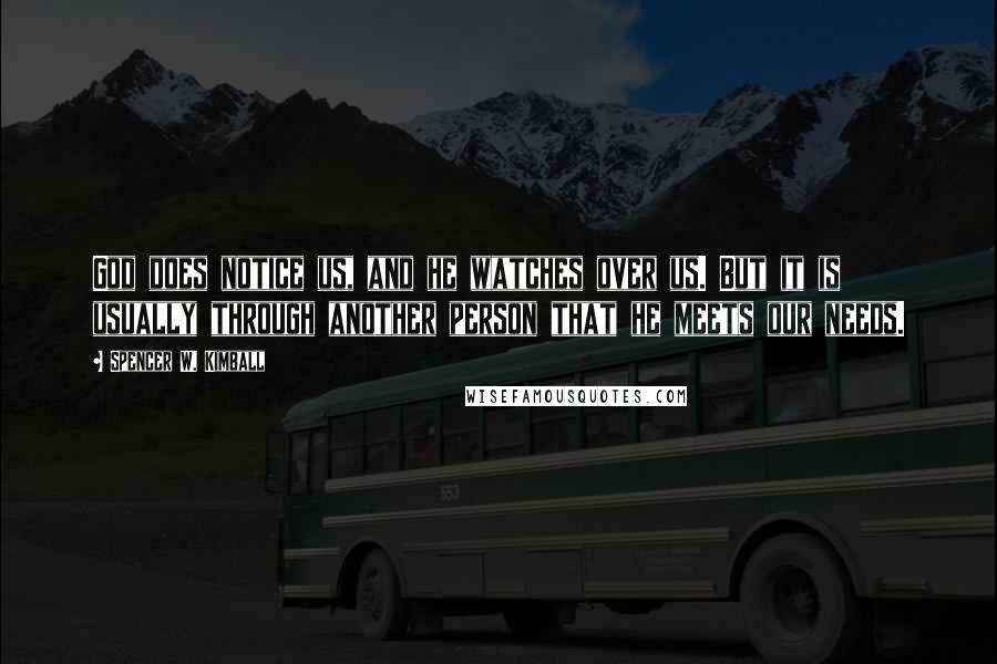 Spencer W. Kimball Quotes: God does notice us, and he watches over us. But it is usually through another person that he meets our needs.