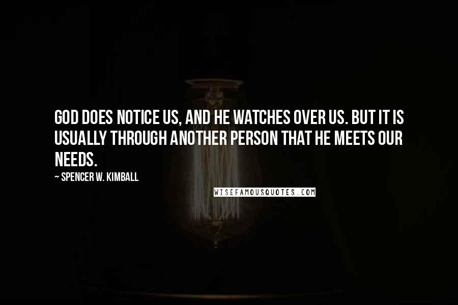 Spencer W. Kimball Quotes: God does notice us, and he watches over us. But it is usually through another person that he meets our needs.