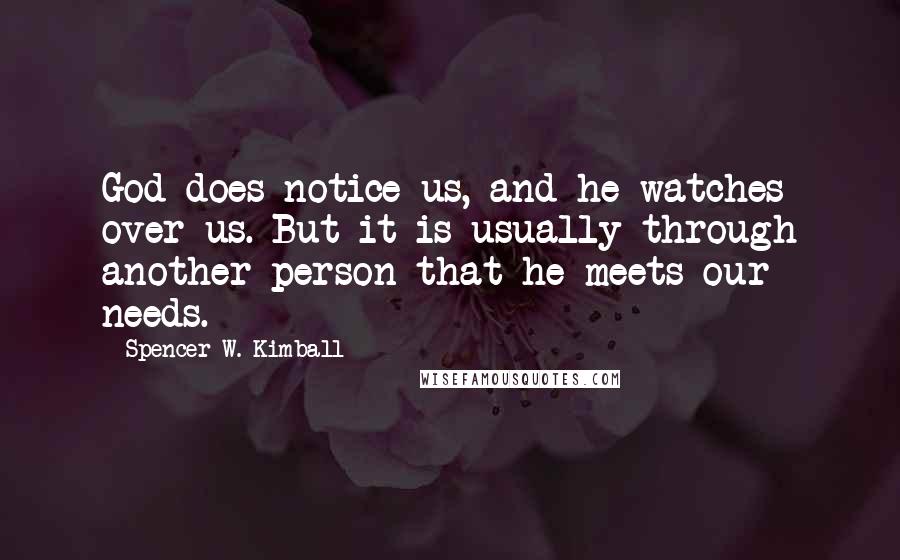 Spencer W. Kimball Quotes: God does notice us, and he watches over us. But it is usually through another person that he meets our needs.