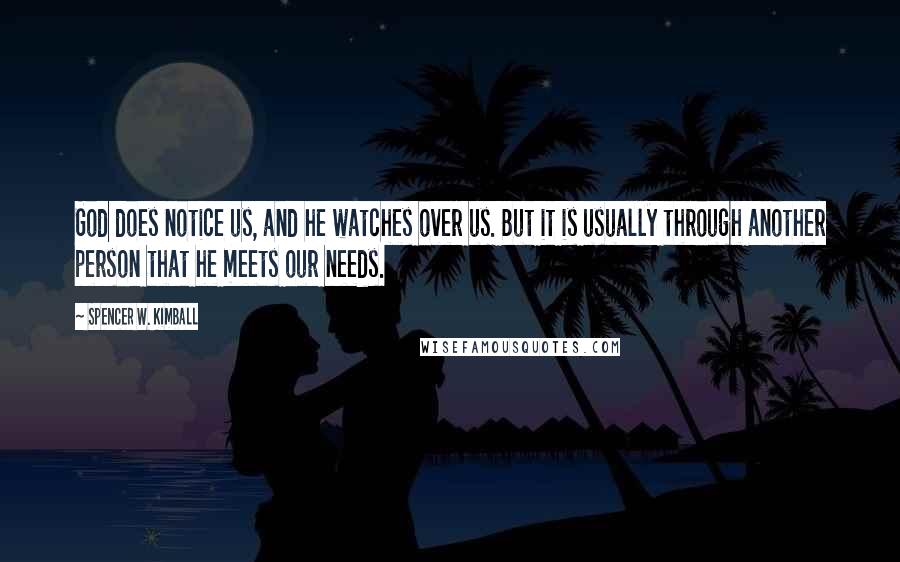 Spencer W. Kimball Quotes: God does notice us, and he watches over us. But it is usually through another person that he meets our needs.