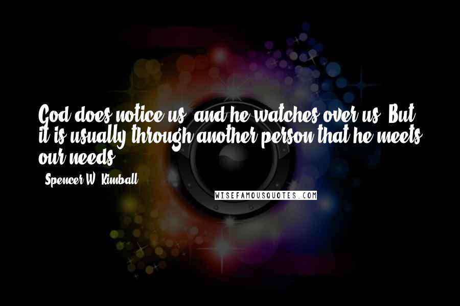 Spencer W. Kimball Quotes: God does notice us, and he watches over us. But it is usually through another person that he meets our needs.