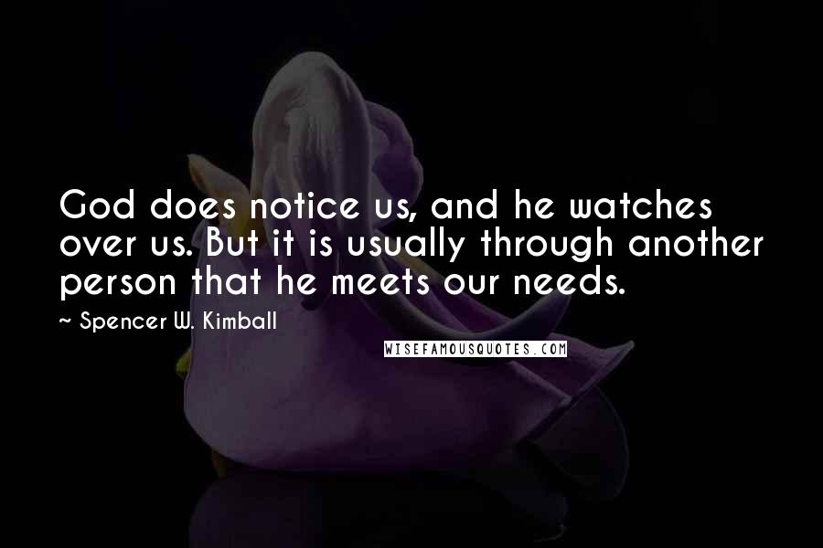 Spencer W. Kimball Quotes: God does notice us, and he watches over us. But it is usually through another person that he meets our needs.