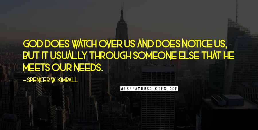 Spencer W. Kimball Quotes: God does watch over us and does notice us, but it usually through someone else that he meets our needs.