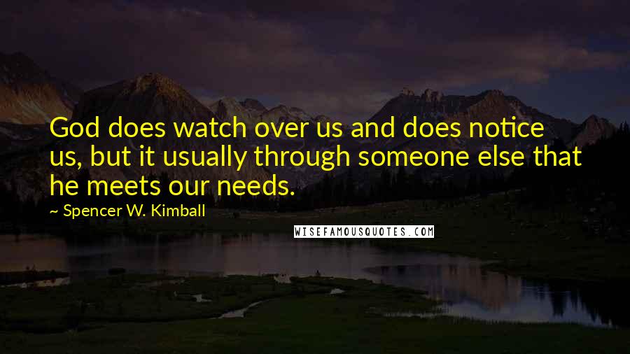 Spencer W. Kimball Quotes: God does watch over us and does notice us, but it usually through someone else that he meets our needs.