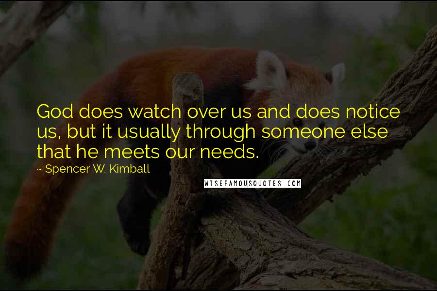 Spencer W. Kimball Quotes: God does watch over us and does notice us, but it usually through someone else that he meets our needs.