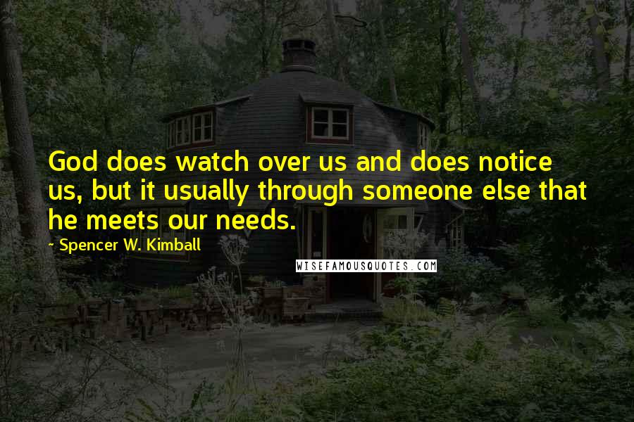 Spencer W. Kimball Quotes: God does watch over us and does notice us, but it usually through someone else that he meets our needs.