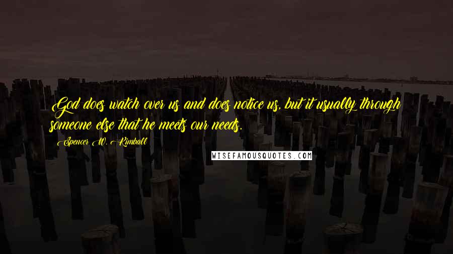 Spencer W. Kimball Quotes: God does watch over us and does notice us, but it usually through someone else that he meets our needs.