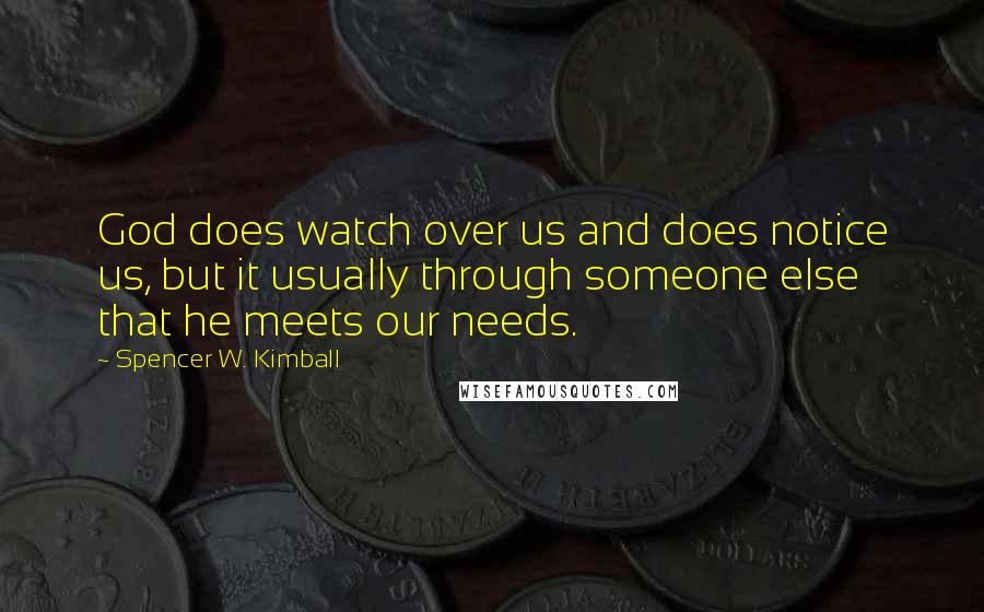 Spencer W. Kimball Quotes: God does watch over us and does notice us, but it usually through someone else that he meets our needs.