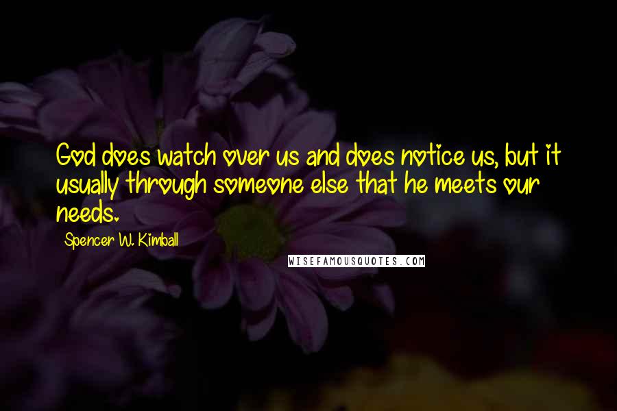 Spencer W. Kimball Quotes: God does watch over us and does notice us, but it usually through someone else that he meets our needs.