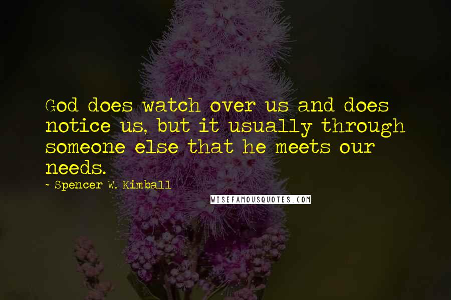 Spencer W. Kimball Quotes: God does watch over us and does notice us, but it usually through someone else that he meets our needs.