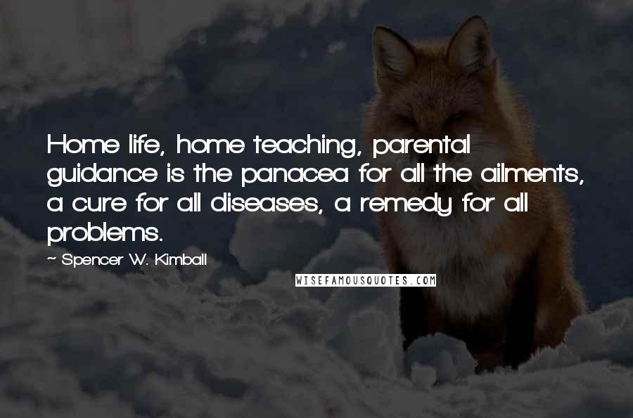 Spencer W. Kimball Quotes: Home life, home teaching, parental guidance is the panacea for all the ailments, a cure for all diseases, a remedy for all problems.