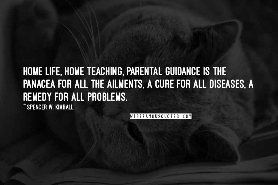Spencer W. Kimball Quotes: Home life, home teaching, parental guidance is the panacea for all the ailments, a cure for all diseases, a remedy for all problems.