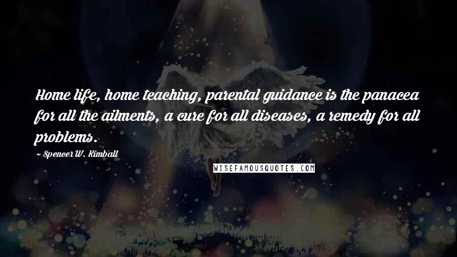Spencer W. Kimball Quotes: Home life, home teaching, parental guidance is the panacea for all the ailments, a cure for all diseases, a remedy for all problems.