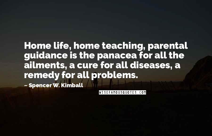 Spencer W. Kimball Quotes: Home life, home teaching, parental guidance is the panacea for all the ailments, a cure for all diseases, a remedy for all problems.