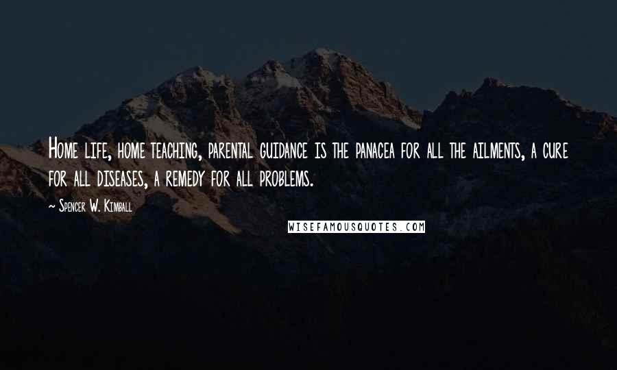Spencer W. Kimball Quotes: Home life, home teaching, parental guidance is the panacea for all the ailments, a cure for all diseases, a remedy for all problems.