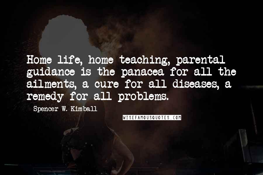 Spencer W. Kimball Quotes: Home life, home teaching, parental guidance is the panacea for all the ailments, a cure for all diseases, a remedy for all problems.