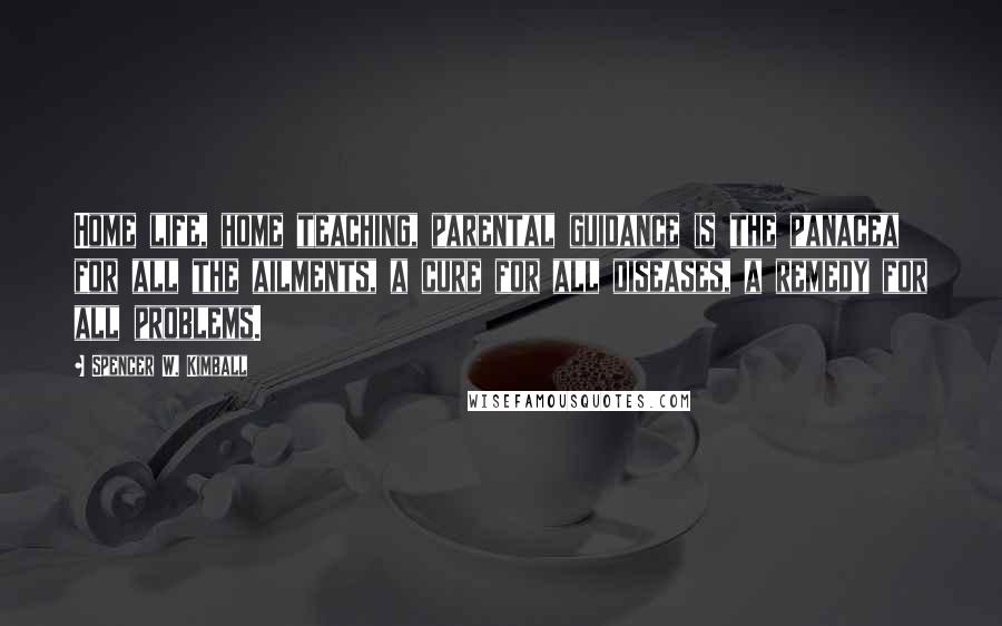 Spencer W. Kimball Quotes: Home life, home teaching, parental guidance is the panacea for all the ailments, a cure for all diseases, a remedy for all problems.