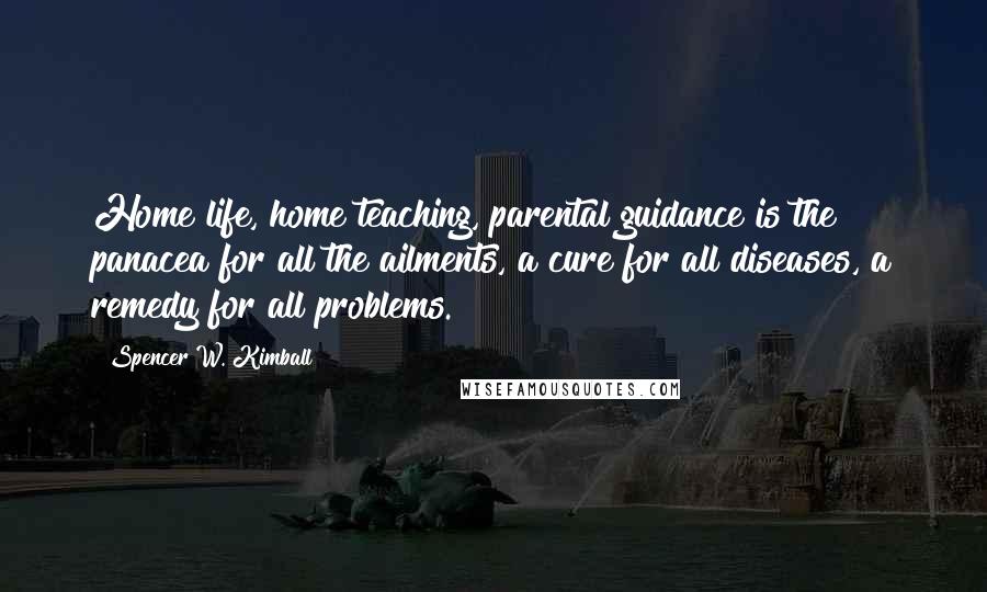 Spencer W. Kimball Quotes: Home life, home teaching, parental guidance is the panacea for all the ailments, a cure for all diseases, a remedy for all problems.
