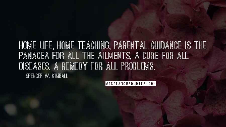 Spencer W. Kimball Quotes: Home life, home teaching, parental guidance is the panacea for all the ailments, a cure for all diseases, a remedy for all problems.