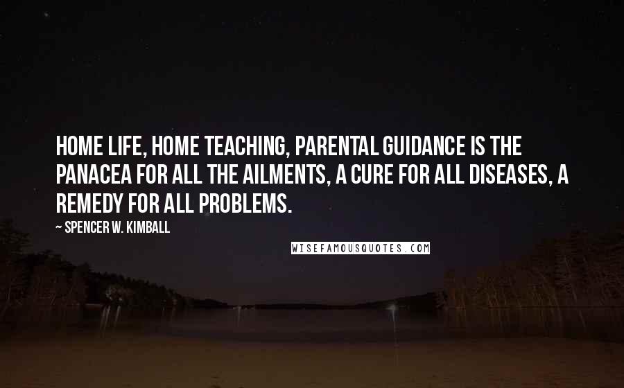 Spencer W. Kimball Quotes: Home life, home teaching, parental guidance is the panacea for all the ailments, a cure for all diseases, a remedy for all problems.