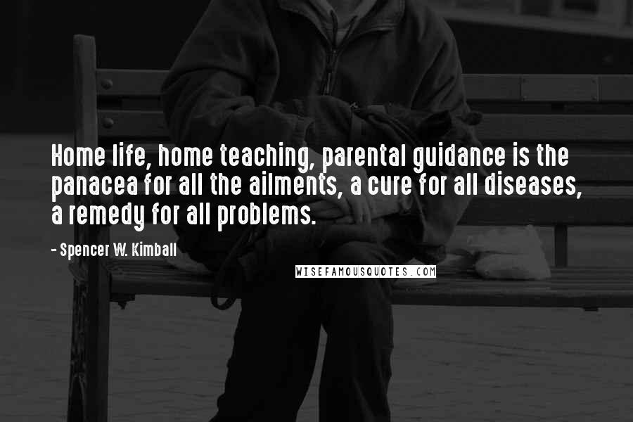 Spencer W. Kimball Quotes: Home life, home teaching, parental guidance is the panacea for all the ailments, a cure for all diseases, a remedy for all problems.